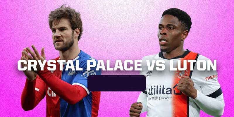 Nhận định bóng đá Crystal Palace vs Luton hôm nay